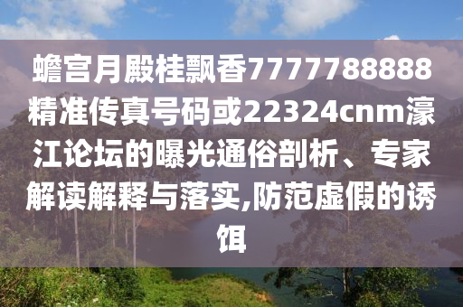 蟾宮月殿桂飄香7777788888精準傳真號碼或22324cnm濠江論壇的曝光通俗剖析、專家解讀解信陽宸信網(wǎng)絡科技有限公司釋與落實,防范虛假的誘餌