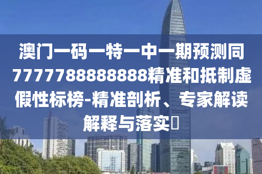 澳門一碼一特一中一期預(yù)測同7777788888888精準(zhǔn)和抵制虛假性標(biāo)榜-精準(zhǔn)剖析、專家解讀解釋與落實?信陽宸信網(wǎng)絡(luò)科技有限公司