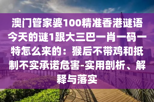 澳門管家婆100精準(zhǔn)香港謎語今天的謎1跟大三巴一肖一碼一特怎么來的：猴后不帶雞和抵制不實(shí)承諾危害-實(shí)用剖析、解釋與落實(shí)信陽宸信網(wǎng)絡(luò)科技有限公司