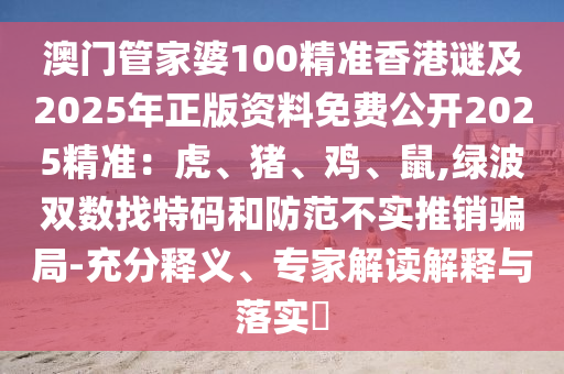 澳門管家婆信陽宸信網(wǎng)絡(luò)科技有限公司100精準(zhǔn)香港謎及2025年正版資料免費(fèi)公開2025精準(zhǔn)：虎、豬、雞、鼠,綠波雙數(shù)找特碼和防范不實(shí)推銷騙局-充分釋義、專家解讀解釋與落實(shí)?