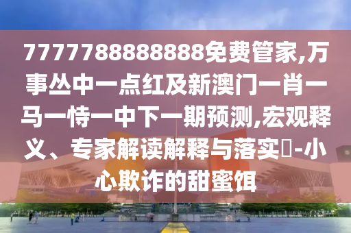 7777788888888免費(fèi)管家,萬事叢中一點(diǎn)紅及新澳門一肖一馬一恃一中下一期預(yù)測(cè),宏觀釋義、專家解讀解釋與落實(shí)?-小心欺詐的甜蜜餌信陽宸信網(wǎng)絡(luò)科技有限公司