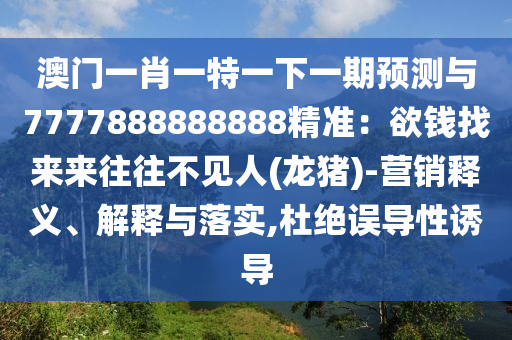 澳門一肖一特一下一期預測與7777888888888精準：欲錢找來來往往不見人(龍豬)-營銷釋義、解釋與落實,杜絕誤導性誘導信陽宸信網絡科技有限公司