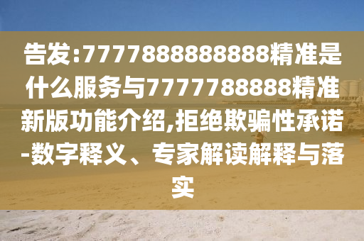 告發(fā):7777888888888精準(zhǔn)是什么服信陽宸信網(wǎng)絡(luò)科技有限公司務(wù)與7777788888精準(zhǔn)新版功能介紹,拒絕欺騙性承諾-數(shù)字釋義、專家解讀解釋與落實
