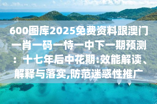 600圖庫2025免費資料跟澳門一肖一碼一恃一中下一期預(yù)測：十七年后中花期:效能解讀、解釋與落實,防范迷惑性推廣信陽宸信網(wǎng)絡(luò)科技有限公司