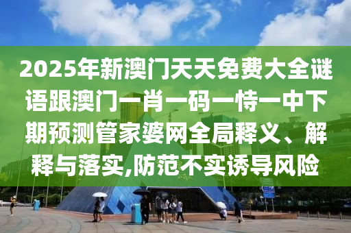 2025年新澳門天天免費大全謎語跟澳門一肖一碼一恃一中下期預(yù)測管家婆網(wǎng)全局釋義、解釋與落實,防范不實誘導(dǎo)風(fēng)險信陽宸信網(wǎng)絡(luò)科技有限公司
