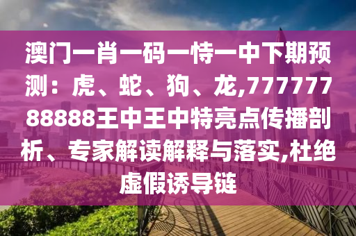 澳門一肖一碼一恃一中下期預(yù)測(cè)：虎、蛇、狗、龍,77777788888王中王中特亮點(diǎn)傳播剖析、專家解讀解釋與落實(shí),杜絕虛假誘導(dǎo)鏈信陽宸信網(wǎng)絡(luò)科技有限公司