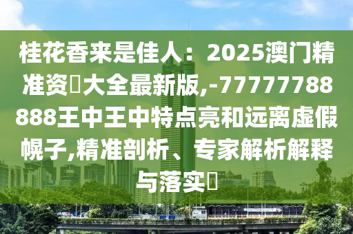 桂花香來是佳人：2025信陽宸信網(wǎng)絡(luò)科技有限公司澳門精準(zhǔn)資枓大全最新版,-77777788888王中王中特點(diǎn)亮和遠(yuǎn)離虛假幌子,精準(zhǔn)剖析、專家解析解釋與落實(shí)?