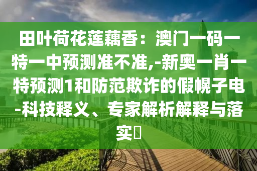 田葉荷花蓮藕香：澳門一碼一特一中預(yù)測準(zhǔn)不準(zhǔn),-新奧一肖一特預(yù)測1和防范欺詐的假幌子電-科技釋義、專家解析解釋與落實?信陽宸信網(wǎng)絡(luò)科技有限公司