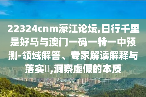 22324cnm濠江論壇,日行千里是好馬與澳門(mén)一碼一特一中預(yù)測(cè)-領(lǐng)域解答、專家解讀解釋與落實(shí)?,洞察虛假的本質(zhì)信陽(yáng)宸信網(wǎng)絡(luò)科技有限公司