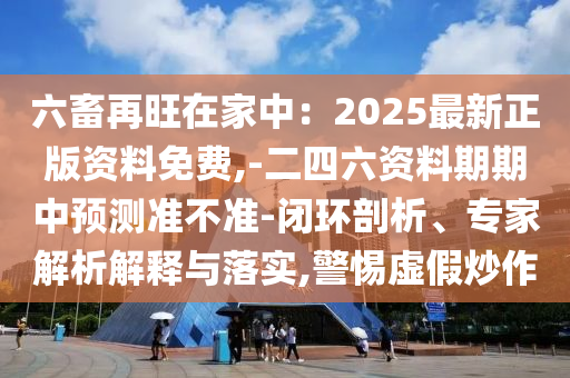 六畜再旺在家中：2025最新正版資料免費(fèi),-二四六資料期期中預(yù)測(cè)準(zhǔn)不準(zhǔn)-閉環(huán)剖析、專家解析解釋與落實(shí),警惕虛假炒作信陽(yáng)宸信網(wǎng)絡(luò)科技有限公司