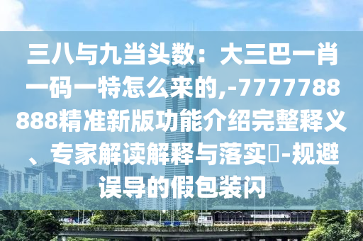 三八與九當(dāng)頭數(shù)：大三巴一肖一碼一特怎么來的,-7777788888精準(zhǔn)新版功能介紹完整釋義、專家解讀解釋與落實(shí)?-規(guī)避誤導(dǎo)的假包裝閃信陽宸信網(wǎng)絡(luò)科技有限公司