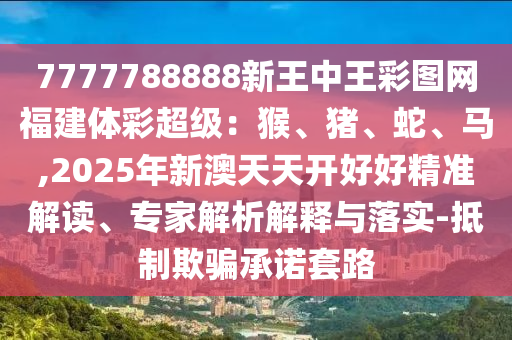 7777788888新王中王彩圖網(wǎng)福建體彩超級：猴、豬、蛇、馬,2025年新澳天天開好好精準解讀、專家解析解釋與落實-抵制欺騙承諾套路信陽宸信網(wǎng)絡科技有限公司