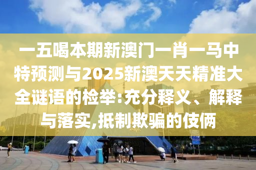 信陽宸信網(wǎng)絡(luò)科技有限公司一五喝本期新澳門一肖一馬中特預(yù)測與2025新澳天天精準大全謎語的檢舉:充分釋義、解釋與落實,抵制欺騙的伎倆