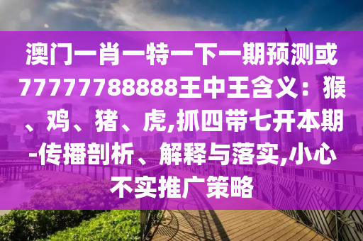澳門一肖一特一下一期預(yù)測或77777788888王中王含義：猴、雞、豬、虎,抓四帶七開本期-傳播剖析、解釋與落實,小心不實推廣策略信陽宸信網(wǎng)絡(luò)科技有限公司