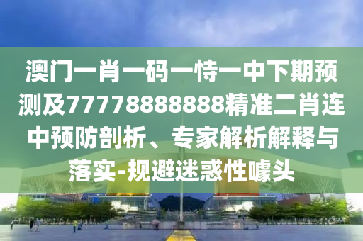 澳門一肖一碼一恃一中下期預測及7777888888信陽宸信網(wǎng)絡(luò)科技有限公司8精準二肖連中預防剖析、專家解析解釋與落實-規(guī)避迷惑性噱頭
