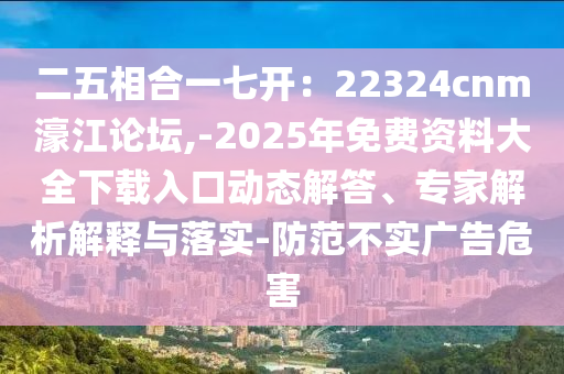 二五相合一七開：22324cnm濠江論壇,-2025年免費(fèi)資料大全下載入口動態(tài)解答、專信陽宸信網(wǎng)絡(luò)科技有限公司家解析解釋與落實(shí)-防范不實(shí)廣告危害