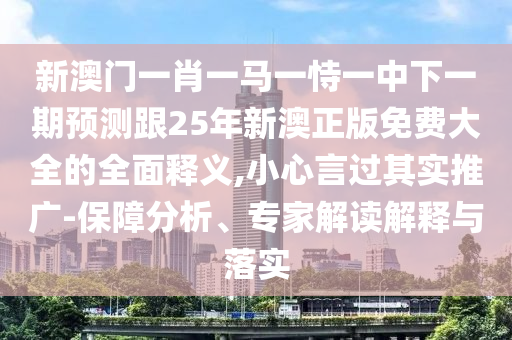新澳門一肖一馬一恃一中下一期預(yù)測(cè)跟25年新澳正版免費(fèi)大全的全面釋義,小心言過其實(shí)推廣-保障分析、專家解讀解釋與落實(shí)信陽宸信網(wǎng)絡(luò)科技有限公司
