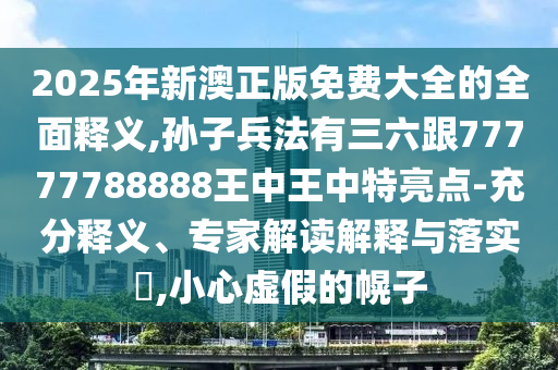 2025年新澳正版免費(fèi)大全的全面釋義,孫子兵法有三六跟77777788888王中王中特亮點(diǎn)-充分釋義、專家解讀解釋與落實(shí)?,小心虛假的幌子信陽(yáng)宸信網(wǎng)絡(luò)科技有限公司