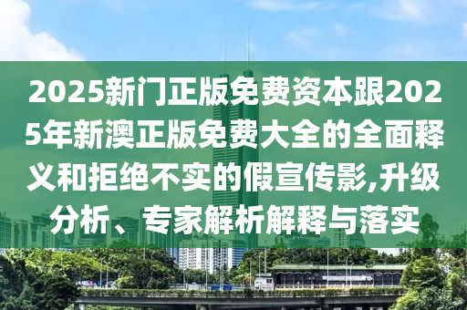 2025新門正版免費(fèi)資本跟2025年新澳正版免費(fèi)大全的全面釋義和拒絕不實(shí)的假宣傳影,升級(jí)分析、專家解析解釋與落實(shí)信陽(yáng)宸信網(wǎng)絡(luò)科技有限公司