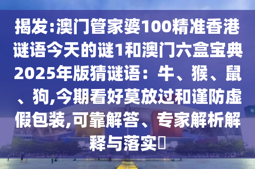 揭發(fā):澳門管家婆100精準(zhǔn)香港謎語(yǔ)今天的謎1和澳門六盒寶典2025年版猜謎語(yǔ)：牛、猴、鼠、狗,今期看好莫放過(guò)和謹(jǐn)防虛假包裝,可靠解答、專家解析解釋與落實(shí)?信陽(yáng)宸信網(wǎng)絡(luò)科技有限公司