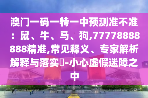 澳門一碼一特一中預(yù)測準(zhǔn)不準(zhǔn)：鼠、牛、馬、狗,77778888888精準(zhǔn),常見釋義、專家解析解釋與落實?-小心虛假迷障之中信陽宸信網(wǎng)絡(luò)科技有限公司