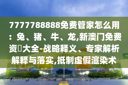 7777788888免費管家怎么用：兔、豬、牛、龍,新澳門免費資枓大全-戰(zhàn)略釋義、專家解析解釋與落實,抵制虛假渲染術(shù)信陽宸信網(wǎng)絡(luò)科技有限公司