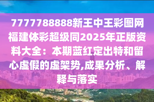 7777788888新王中王彩圖網(wǎng)福建體彩超級(jí)同2025年正版資料大全：本期藍(lán)紅定出特和留心虛假的虛架勢,成果分析、解釋與落實(shí)信陽宸信網(wǎng)絡(luò)科技有限公司