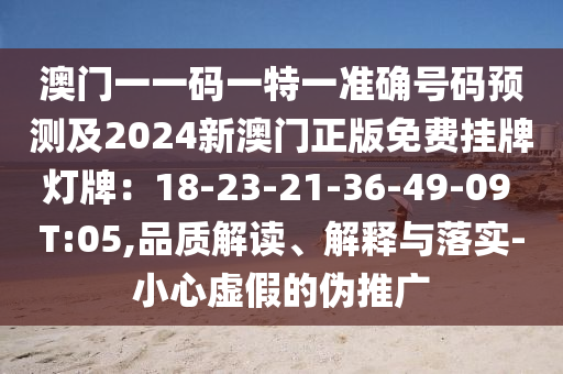 澳門一一碼一特一準(zhǔn)確號碼預(yù)測及2024新澳門正版免費掛牌燈牌：18-23-21-36-49-09 T:05,品質(zhì)解讀、解釋與落實-小心虛假的偽推廣信陽宸信網(wǎng)絡(luò)科技有限公司
