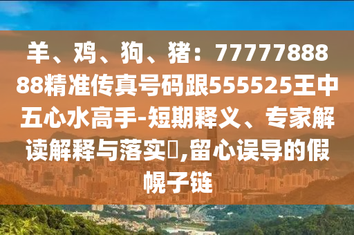 羊、雞、狗、豬：77777信陽宸信網(wǎng)絡(luò)科技有限公司88888精準傳真號碼跟555525王中五心水高手-短期釋義、專家解讀解釋與落實?,留心誤導(dǎo)的假幌子鏈