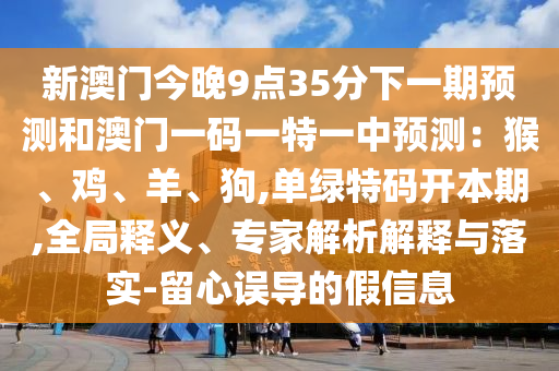 新澳門今晚9點35分下一期信陽宸信網(wǎng)絡(luò)科技有限公司預測和澳門一碼一特一中預測：猴、雞、羊、狗,單綠特碼開本期,全局釋義、專家解析解釋與落實-留心誤導的假信息