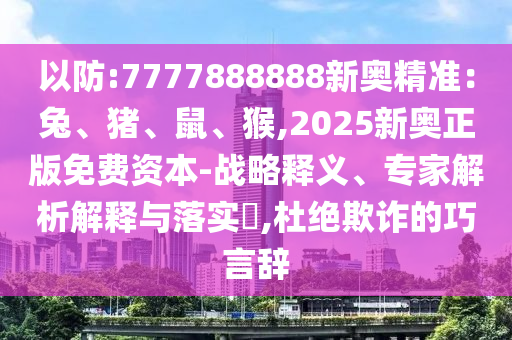 以防:7777888888新奧精準(zhǔn)：兔、豬、鼠、猴,2025新信陽宸信網(wǎng)絡(luò)科技有限公司奧正版免費(fèi)資本-戰(zhàn)略釋義、專家解析解釋與落實(shí)?,杜絕欺詐的巧言辭