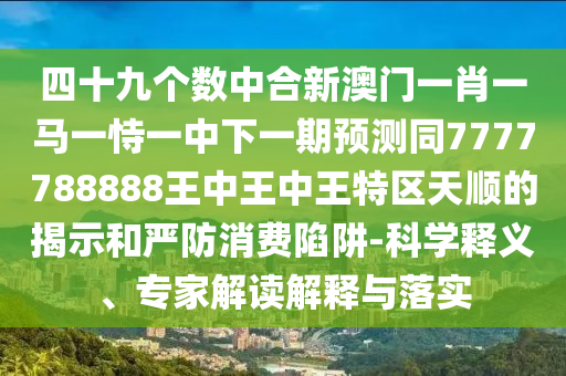 四十九個(gè)數(shù)中合新澳門一肖一馬一恃一中下一期預(yù)測同7777788888王中王中王特區(qū)天順的揭示和嚴(yán)防消費(fèi)陷阱-科學(xué)釋義、專家解讀解釋與落實(shí)信陽宸信網(wǎng)絡(luò)科技有限公司