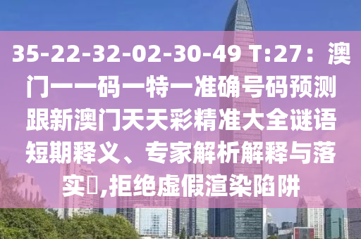 35-22-32-02-30-49 T:27：澳門一一碼一特一準(zhǔn)確號碼預(yù)測跟新澳門天天彩精準(zhǔn)大全謎語短期釋義、專家解析解釋與落實(shí)?,拒絕虛假渲染陷阱信陽宸信網(wǎng)絡(luò)科技有限公司