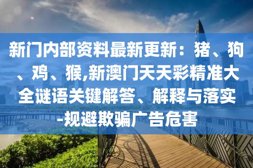 新信陽宸信網(wǎng)絡(luò)科技有限公司門內(nèi)部資料最新更新：豬、狗、雞、猴,新澳門天天彩精準(zhǔn)大全謎語關(guān)鍵解答、解釋與落實(shí)-規(guī)避欺騙廣告危害