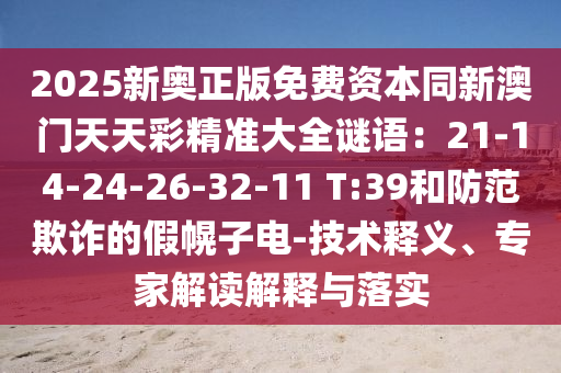 2025新奧正版免費資本同新澳門天天彩精準大全謎語：21-14-24-26-32-11 T:39和防范欺詐的假幌子電-技術(shù)釋義、專家解讀解釋與落實信陽宸信網(wǎng)絡(luò)科技有限公司
