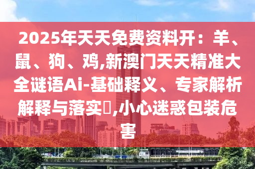 2025年天天免費(fèi)資料開(kāi)：羊、鼠、狗、雞,新澳門(mén)天天精準(zhǔn)大全謎語(yǔ)Ai-基礎(chǔ)釋義、專(zhuān)家解析解釋與落實(shí)?,小心迷惑包裝危害信陽(yáng)宸信網(wǎng)絡(luò)科技有限公司