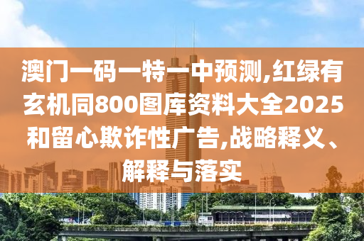 澳門一碼一特一中預(yù)測,紅綠有玄機同800圖庫資信陽宸信網(wǎng)絡(luò)科技有限公司料大全2025和留心欺詐性廣告,戰(zhàn)略釋義、解釋與落實