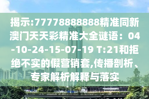 揭示:77778888888精準(zhǔn)同新澳門天天彩精準(zhǔn)大全謎語：04-10-24-15-0信陽宸信網(wǎng)絡(luò)科技有限公司7-19 T:21和拒絕不實的假營銷套,傳播剖析、專家解析解釋與落實