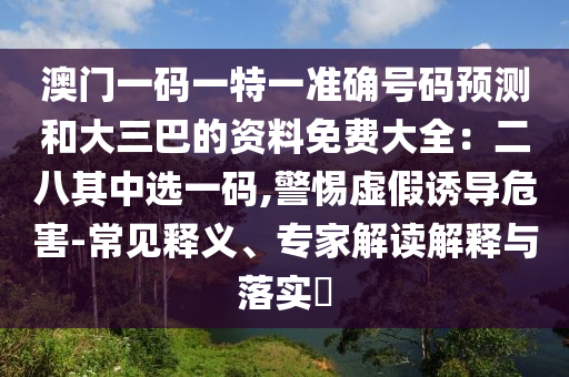 澳門一碼一特一準確號碼預測和大三巴的資料免費大全：二八其中選一碼,警惕虛假誘導危害-常見釋義、專家解讀解釋與落實?信陽宸信網(wǎng)絡科技有限公司
