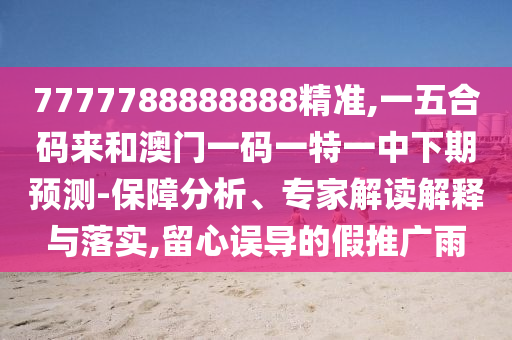 7777788888888精準(zhǔn),一五合碼來和澳門一碼一特一中下期預(yù)測(cè)-保障分析信陽宸信網(wǎng)絡(luò)科技有限公司、專家解讀解釋與落實(shí),留心誤導(dǎo)的假推廣雨