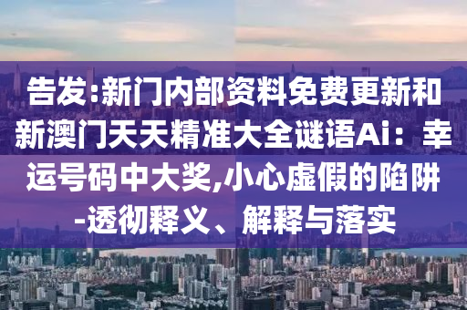 告發(fā):新門(mén)信陽(yáng)宸信網(wǎng)絡(luò)科技有限公司內(nèi)部資料免費(fèi)更新和新澳門(mén)天天精準(zhǔn)大全謎語(yǔ)Ai：幸運(yùn)號(hào)碼中大獎(jiǎng),小心虛假的陷阱-透徹釋義、解釋與落實(shí)