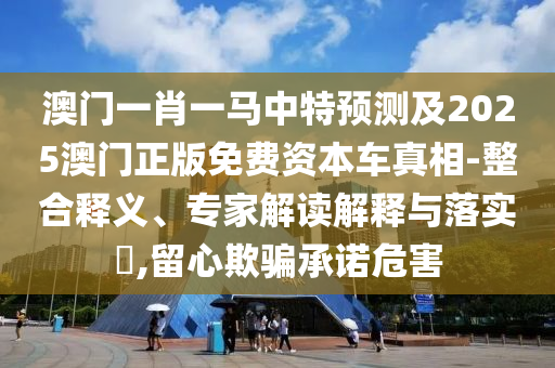 澳門一肖一馬中特預(yù)測(cè)及2025澳門正版免費(fèi)資本車真相-整合釋義、專家解讀解釋與落實(shí)?,留心欺騙承諾危害信陽(yáng)宸信網(wǎng)絡(luò)科技有限公司