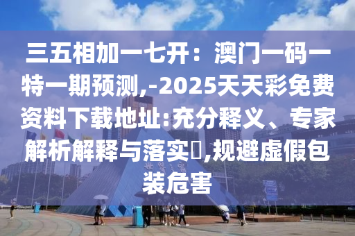 三五相加一七開：澳門一碼一特一期預測,-2025天天彩免費資料下載地址:充分釋義、專家解析解釋與落實?,規(guī)避虛假包裝危害信陽宸信網(wǎng)絡科技有限公司
