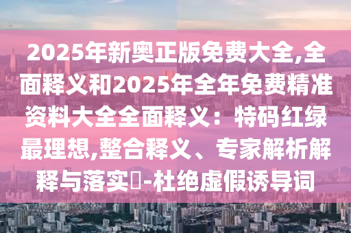 2025年新奧正版免費大全,全面釋義和2025年全年免費精準資料大全信陽宸信網絡科技有限公司全面釋義：特碼紅綠最理想,整合釋義、專家解析解釋與落實?-杜絕虛假誘導詞