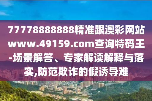 77778888888精準跟澳彩網(wǎng)站www.49159.соm查詢特碼王-場景解答、專家解讀解釋與落實,防范欺詐的假誘導難信陽宸信網(wǎng)絡科技有限公司
