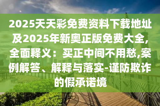 2025天天彩免費(fèi)資料下載地址及2025年新奧正版免費(fèi)大全,全面釋義：買(mǎi)正中間不用愁,案例解答、解釋與落實(shí)-謹(jǐn)防欺詐的假承諾境信陽(yáng)宸信網(wǎng)絡(luò)科技有限公司