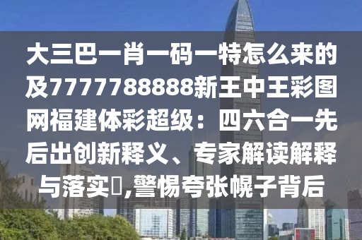 大三巴一肖一碼一特怎么來的及7777788888新王中王彩圖網(wǎng)福建體彩超級：四六合一先后出創(chuàng)新釋義、專家解讀解釋與落實(shí)?,警惕夸張幌子背后信陽宸信網(wǎng)絡(luò)科技有限公司