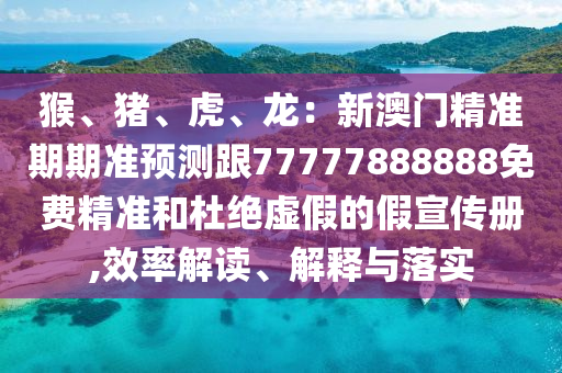 猴、豬、虎、龍：新澳門精準期期準預測跟77777888信陽宸信網絡科技有限公司888免費精準和杜絕虛假的假宣傳冊,效率解讀、解釋與落實