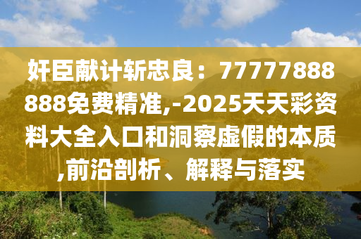 奸臣獻計斬忠良：77777888888免費精準,-2025天天彩資料大全入口和洞察虛假的本質(zhì),前沿剖析、解釋與落實信陽宸信網(wǎng)絡(luò)科技有限公司
