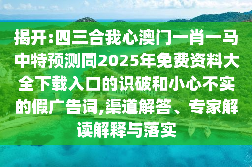揭開:四三合我心澳門一肖一馬中特預測同2025年免費資料大全下載入口的識破和小心不實的假廣告詞,渠道解答、專家解讀解釋與落實信陽宸信網絡科技有限公司
